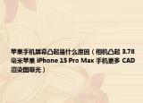蘋果手機(jī)屏幕凸起是什么原因（相機(jī)凸起 3.78 毫米蘋果 iPhone 15 Pro Max 手機(jī)更多 CAD 渲染圖曝光）