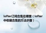lofter訂閱合集在哪里（lofter中收藏合集的方法步驟）