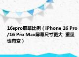 16spro屏幕比例（iPhone 16 Pro/16 Pro Max屏幕尺寸更大  重量也有變）