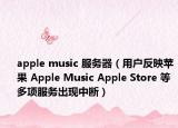 apple music 服務(wù)器（用戶(hù)反映蘋(píng)果 Apple Music Apple Store 等多項(xiàng)服務(wù)出現(xiàn)中斷）