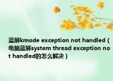 藍(lán)屏kmode exception not handled（電腦藍(lán)屏system thread exception not handled的怎么解決）