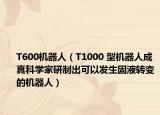 T600機(jī)器人（T1000 型機(jī)器人成真科學(xué)家研制出可以發(fā)生固液轉(zhuǎn)變的機(jī)器人）