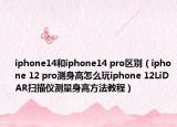 iphone14和iphone14 pro區(qū)別（iphone 12 pro測身高怎么玩iphone 12LiDAR掃描儀測量身高方法教程）