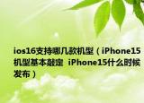 ios16支持哪幾款機(jī)型（iPhone15機(jī)型基本敲定  iPhone15什么時(shí)候發(fā)布）