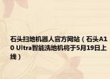 石頭掃地機(jī)器人官方網(wǎng)站（石頭A10 Ultra智能洗地機(jī)將于5月19日上線）