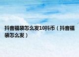 抖音福袋怎么發(fā)10抖幣（抖音福袋怎么發(fā)）