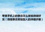 蘋果手機(jī)上的錄音怎么發(fā)給微信好友（微信錄音發(fā)給別人的詳細(xì)步驟）