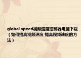 global speed視頻速度控制器電腦下載（如何提高視頻速度 提高視頻速度的方法）