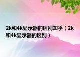 2k和4k顯示器的區(qū)別知乎（2k和4k顯示器的區(qū)別）