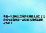 電腦一玩游戲就藍(lán)屏死機(jī)是什么原因（玩游戲老是藍(lán)屏是什么原因 玩游戲藍(lán)屏解決方法）