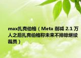 max扎克伯格（Meta 削減 2.1 萬人之后扎克伯格稱未來不排除繼續(xù)裁員）