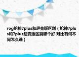rog槍神7plus和超競版區(qū)別（槍神7plus和7plus超競版區(qū)別哪個(gè)好 對比有何不同怎么選）