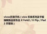 vivox折疊手機（vivo 折疊系列及平板旗艦新品發(fā)布會 X Fold2 / X Flip / Pad2 齊登場）