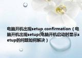 電腦開機(jī)出現(xiàn)setup confirmation（電腦開機(jī)出現(xiàn)setup(電腦開機(jī)啟動時(shí)顯示setup的問題如何解決）