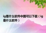 ig是什么軟件中國(guó)可以下載（ig是什么軟件）