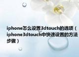 iphone怎么設置3dtouch的選項（iphone3dtouch中快速設置的方法步驟）