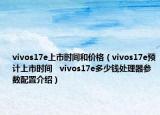vivos17e上市時(shí)間和價(jià)格（vivos17e預(yù)計(jì)上市時(shí)間   vivos17e多少錢處理器參數(shù)配置介紹）