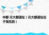中都 元大都遺址（元大都遺址位于現(xiàn)在的）