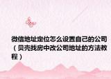 微信地址定位怎么設(shè)置自己的公司（貝殼找房中改公司地址的方法教程）