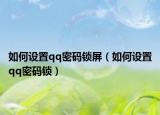 如何設(shè)置qq密碼鎖屏（如何設(shè)置qq密碼鎖）