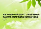 筆記本電腦充一次電能用多久（筆記本電腦充滿電能用多久(筆記本充滿電后可使用的時長是多久)）