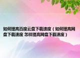 如何提高百度云盤下載速度（如何提高網(wǎng)盤下載速度 怎樣提高網(wǎng)盤下載速度）
