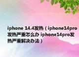 iphone 14.4發(fā)熱（iphone14pro發(fā)熱嚴(yán)重怎么辦 iphone14pro發(fā)熱嚴(yán)重解決辦法）