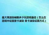 最大預(yù)渲染幀數(shù)多少玩游戲最佳（怎么在游戲中設(shè)置顯卡渲染 顯卡渲染設(shè)置方式）