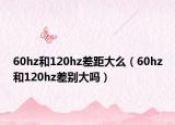 60hz和120hz差距大么（60hz和120hz差別大嗎）