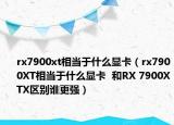 rx7900xt相當(dāng)于什么顯卡（rx7900XT相當(dāng)于什么顯卡  和RX 7900XTX區(qū)別誰更強(qiáng)）