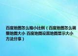 百度地圖怎么縮小比例（百度地圖怎么調(diào)整地圖大小 百度地圖設(shè)置地圖顯示大小方法分享）