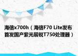 海信x700h（海信F70 Lite發(fā)布 首發(fā)國產(chǎn)紫光展銳T750處理器）