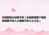 央視新聞臺(tái)標(biāo)題字體（央視新聞客戶端如何調(diào)整字體大小調(diào)整字體大小方法）