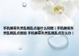 手機(jī)屏幕失靈亂跳亂點(diǎn)是什么問題（手機(jī)屏幕失靈亂跳亂點(diǎn)原因 手機(jī)屏幕失靈亂跳亂點(diǎn)怎么辦）