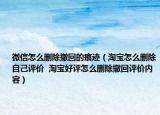 微信怎么刪除撤回的痕跡（淘寶怎么刪除自己評價  淘寶好評怎么刪除撤回評價內(nèi)容）