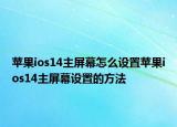蘋果ios14主屏幕怎么設(shè)置蘋果ios14主屏幕設(shè)置的方法