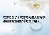 歡游怎么了（歡游如何進(jìn)入房間歡游跟隨好友進(jìn)房間方法介紹）