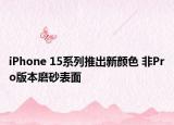iPhone 15系列推出新顏色 非Pro版本磨砂表面