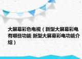 大屏幕彩色電視（新型大屏幕彩電有哪些功能 新型大屏幕彩電功能介紹）