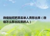 微信如何把黑名單人員移出來（微信怎么移出拉黑的人）