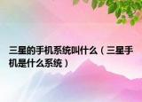 三星的手機系統(tǒng)叫什么（三星手機是什么系統(tǒng)）