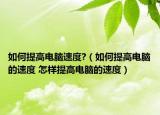 如何提高電腦速度?（如何提高電腦的速度 怎樣提高電腦的速度）