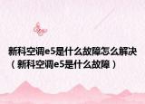 新科空調(diào)e5是什么故障怎么解決（新科空調(diào)e5是什么故障）