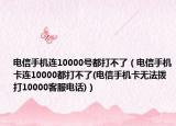 電信手機(jī)連10000號(hào)都打不了（電信手機(jī)卡連10000都打不了(電信手機(jī)卡無法撥打10000客服電話)）