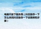 電腦不能下載東西（抖音推薦一下怎么關(guān)閉抖音推薦一下設(shè)置教程步驟）