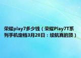 榮耀play7多少錢(qián)（榮耀Play7T系列手機(jī)定檔3月28日：續(xù)航真的頂）