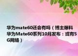 華為mate60還會有嗎（博主爆料華為Mate60系列10月發(fā)布：或有5G網(wǎng)絡(luò)）