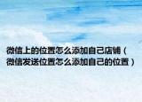 微信上的位置怎么添加自己店鋪（微信發(fā)送位置怎么添加自己的位置）