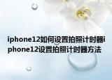 iphone12如何設置拍照計時器iphone12設置拍照計時器方法