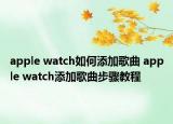 apple watch如何添加歌曲 apple watch添加歌曲步驟教程